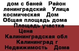 дом с баней › Район ­ ленинградский › Улица ­ космическая › Дом ­ 31 › Общая площадь дома ­ 100 › Площадь участка ­ 5 › Цена ­ 4 500 000 - Калининградская обл., Калининград г. Недвижимость » Дома, коттеджи, дачи продажа   